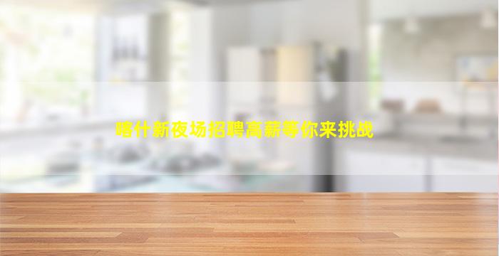 喀什新夜场招聘高薪等你来挑战